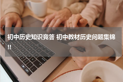 初中历史知识竞答 初中教材历史问题集锦!!
