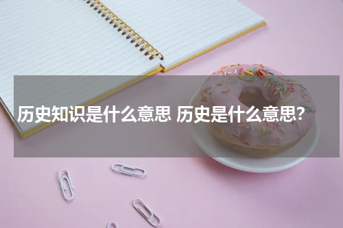 历史知识是什么意思 历史是什么意思？