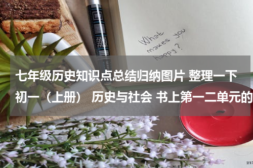 七年级历史知识点总结归纳图片 整理一下初一（上册） 历史与社会 书上第一二单元的重要知识点