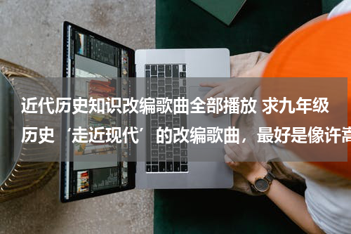 近代历史知识改编歌曲全部播放 求九年级历史‘走近现代’的改编歌曲，最好是像许嵩的（素颜 】的歌曲