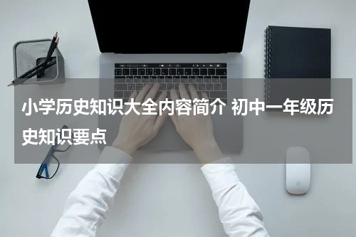 小学历史知识大全内容简介 初中一年级历史知识要点