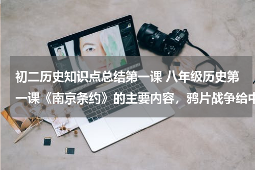 初二历史知识点总结第一课 八年级历史第一课《南京条约》的主要内容，鸦片战争给中国带来什么危害？