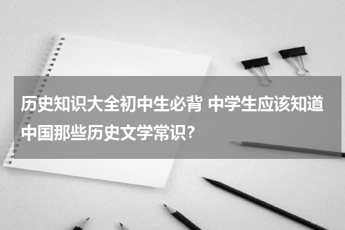 历史知识大全初中生必背 中学生应该知道中国那些历史文学常识？