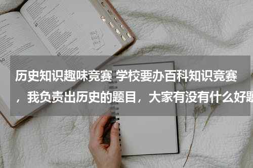 历史知识趣味竞赛 学校要办百科知识竞赛，我负责出历史的题目，大家有没有什么好题目供参考呢？
