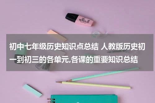 初中七年级历史知识点总结 人教版历史初一到初三的各单元,各课的重要知识总结