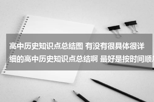 高中历史知识点总结图 有没有很具体很详细的高中历史知识点总结啊 最好是按时间顺序排下来的历史年事表