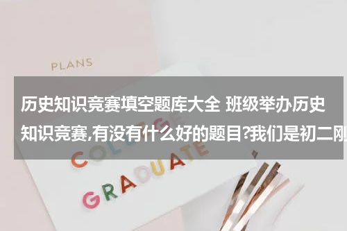 历史知识竞赛填空题库大全 班级举办历史知识竞赛,有没有什么好的题目?我们是初二刚开始上课的，初一的题目就行。