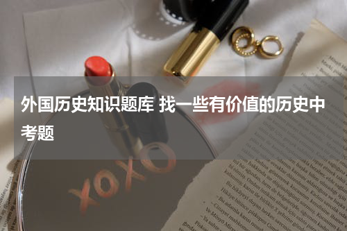 外国历史知识题库 找一些有价值的历史中考题