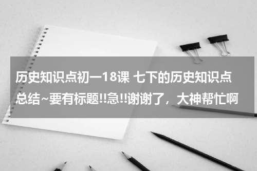 历史知识点初一18课 七下的历史知识点总结~要有标题!!急!!谢谢了，大神帮忙啊