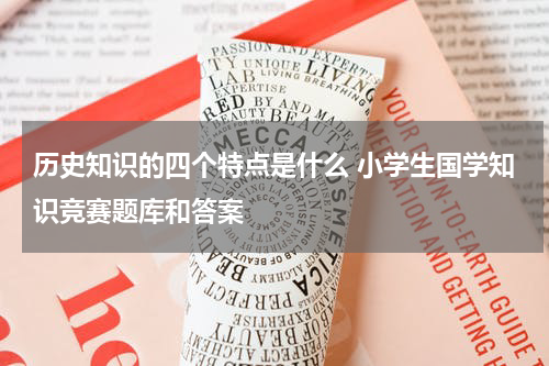 历史知识的四个特点是什么 小学生国学知识竞赛题库和答案