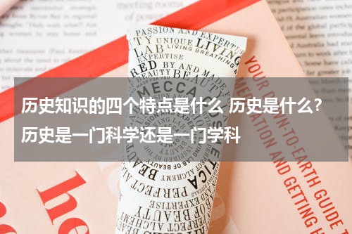 历史知识的四个特点是什么 历史是什么？历史是一门科学还是一门学科