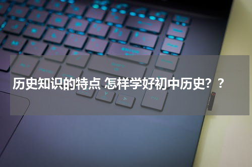 历史知识的特点 怎样学好初中历史？？