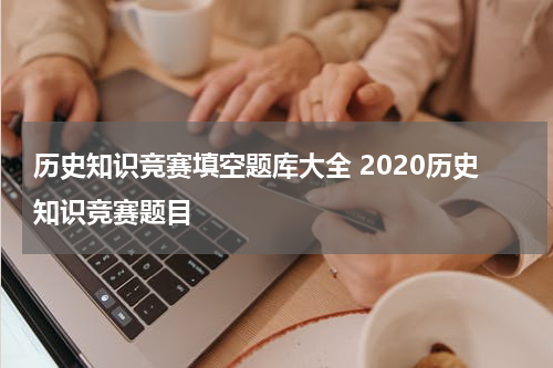 历史知识竞赛填空题库大全 2020历史知识竞赛题目