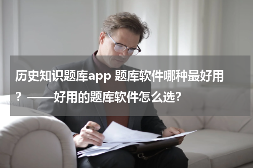 历史知识题库app 题库软件哪种最好用？——好用的题库软件怎么选？