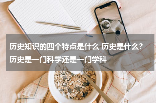历史知识的四个特点是什么 历史是什么？历史是一门科学还是一门学科