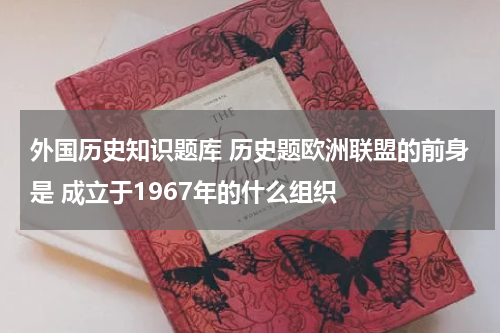 外国历史知识题库 历史题欧洲联盟的前身是 成立于1967年的什么组织