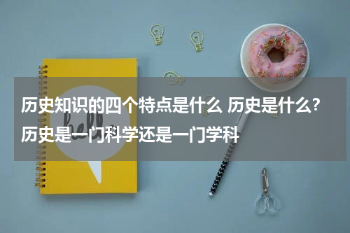 历史知识的四个特点是什么 历史是什么？历史是一门科学还是一门学科