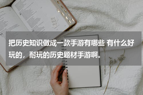 把历史知识做成一款手游有哪些 有什么好玩的，耐玩的历史题材手游啊。