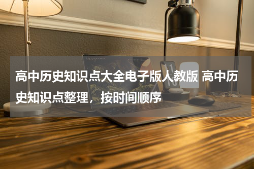 高中历史知识点大全电子版人教版 高中历史知识点整理，按时间顺序