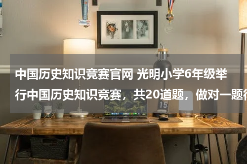 中国历史知识竞赛官网 光明小学6年级举行中国历史知识竞赛，共20道题，做对一题得5分，不做得0分，做错一题到扣3分