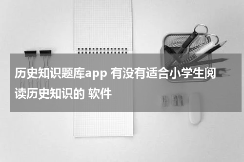 历史知识题库app 有没有适合小学生阅读历史知识的 软件