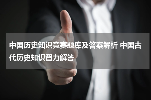 中国历史知识竞赛题库及答案解析 中国古代历史知识智力解答