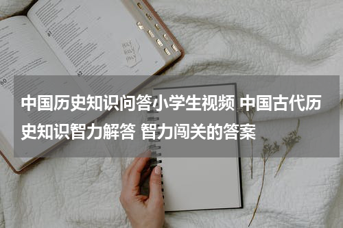 中国历史知识问答小学生视频 中国古代历史知识智力解答 智力闯关的答案
