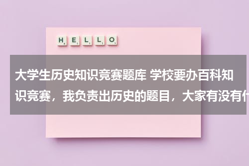 大学生历史知识竞赛题库 学校要办百科知识竞赛，我负责出历史的题目，大家有没有什么好题目供参考呢？
