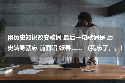 用历史知识改变歌词 最后一句歌词是 历史转身就忘 前面唱 妖兽…… （我忘了，，） 是周杰伦的什么歌？求歌名