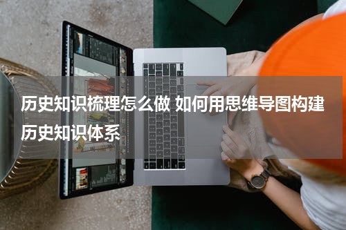 历史知识梳理怎么做 如何用思维导图构建历史知识体系