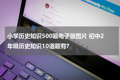 小学历史知识500题电子版图片 初中2年级历史知识10道题有?