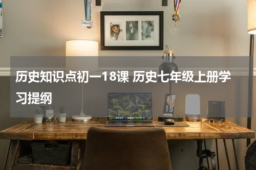 历史知识点初一18课 历史七年级上册学习提纲