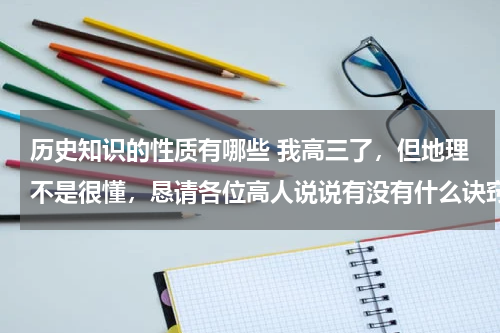 历史知识的性质有哪些 我高三了，但地理不是很懂，恳请各位高人说说有没有什么诀窍可以在高考前迅速提分的。懂历史也行，