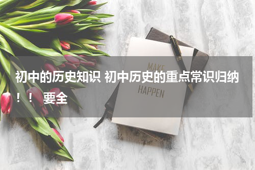 初中的历史知识 初中历史的重点常识归纳！！ 要全