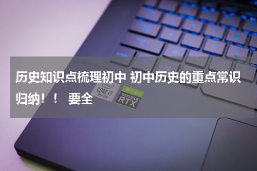 历史知识点梳理初中 初中历史的重点常识归纳！！ 要全