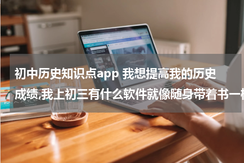 初中历史知识点app 我想提高我的历史成绩,我上初三有什么软件就像随身带着书一样随时都能看 这
