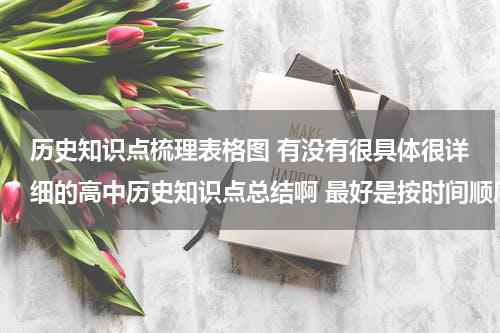 历史知识点梳理表格图 有没有很具体很详细的高中历史知识点总结啊 最好是按时间顺序排下来的历史年事表