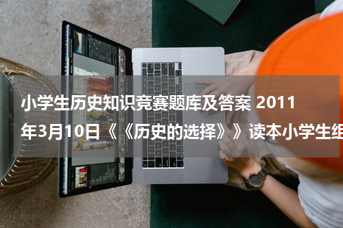 小学生历史知识竞赛题库及答案 2011年3月10日《《历史的选择》》读本小学生组竞赛试题