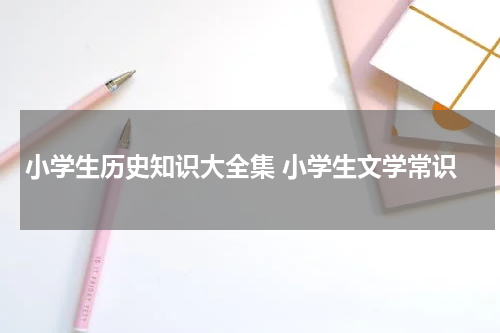 小学生历史知识大全集 小学生文学常识