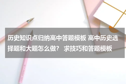 历史知识点归纳高中答题模板 高中历史选择题和大题怎么做？ 求技巧和答题模板