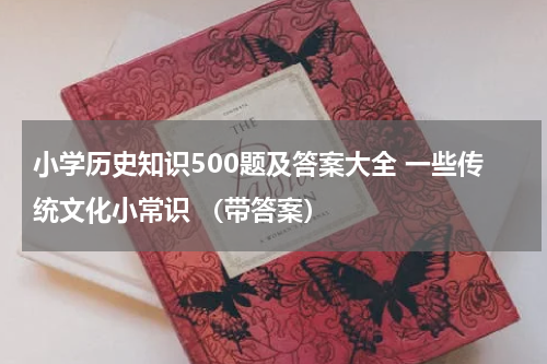 小学历史知识500题及答案大全 一些传统文化小常识 （带答案）