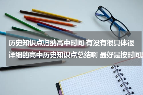 历史知识点归纳高中时间 有没有很具体很详细的高中历史知识点总结啊 最好是按时间顺序排下来的历史年事表