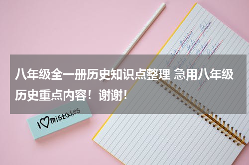 八年级全一册历史知识点整理 急用八年级历史重点内容！谢谢！