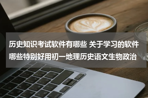历史知识考试软件有哪些 关于学习的软件哪些特别好用初一地理历史语文生物政治