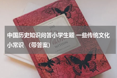 中国历史知识问答小学生题 一些传统文化小常识 （带答案）