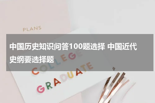 中国历史知识问答100题选择 中国近代史纲要选择题