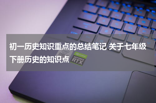 初一历史知识重点的总结笔记 关于七年级下册历史的知识点