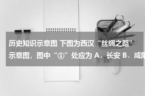 历史知识示意图 下图为西汉“丝绸之路”示意图，图中“①”处应为 A．长安 B．咸阳 C．临安 D．广
