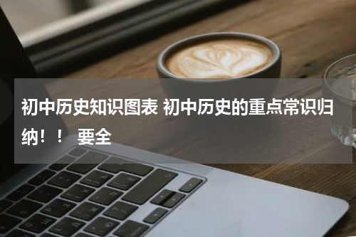 初中历史知识图表 初中历史的重点常识归纳！！ 要全