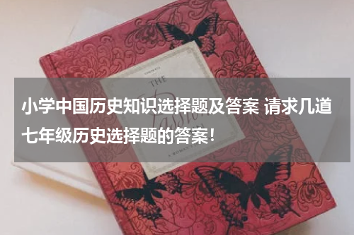 小学中国历史知识选择题及答案 请求几道七年级历史选择题的答案！